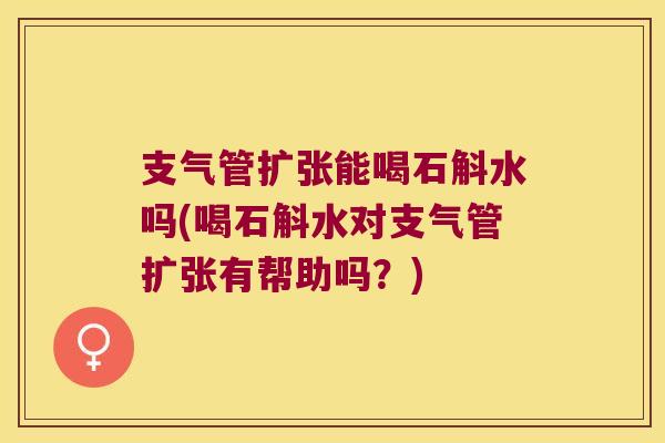 支气管扩张能喝石斛水吗(喝石斛水对支气管扩张有帮助吗？)
