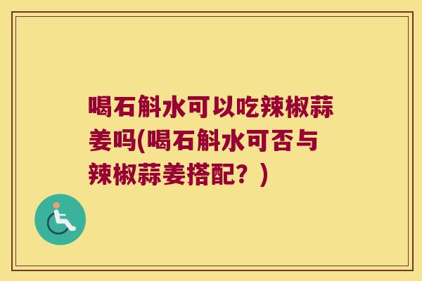 喝石斛水可以吃辣椒蒜姜吗(喝石斛水可否与辣椒蒜姜搭配？)