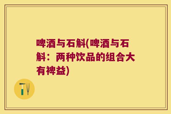 啤酒与石斛(啤酒与石斛：两种饮品的组合大有裨益)