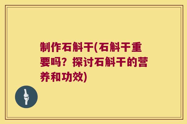 制作石斛干(石斛干重要吗？探讨石斛干的营养和功效)