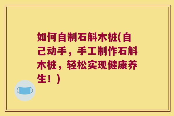 如何自制石斛木桩(自己动手，手工制作石斛木桩，轻松实现健康养生！)