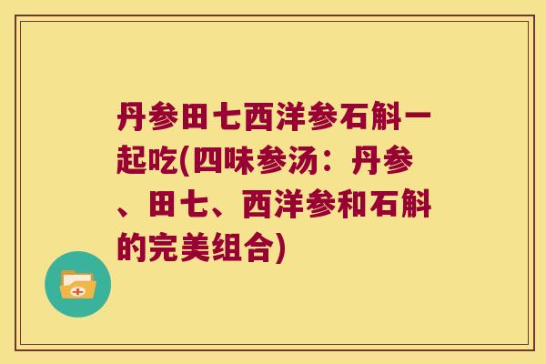 丹参田七西洋参石斛一起吃(四味参汤：丹参、田七、西洋参和石斛的完美组合)
