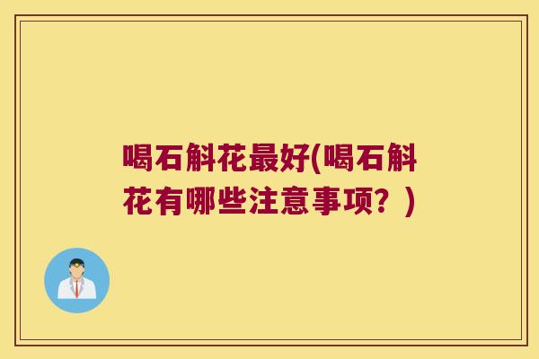 喝石斛花最好(喝石斛花有哪些注意事项？)