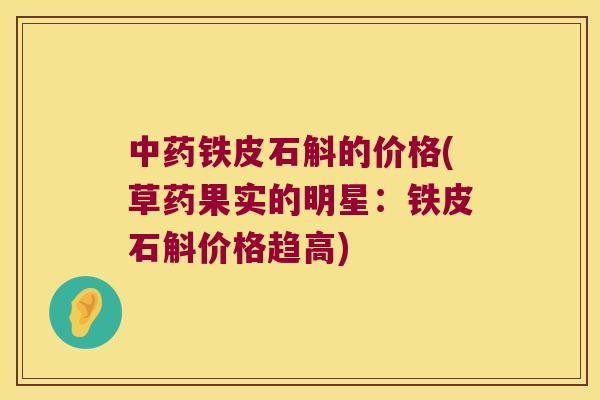 铁皮石斛的价格(草药果实的明星:铁皮石斛价格趋高) 铁皮石斛的价格(草药果实的明星:铁皮石斛价格趋高)