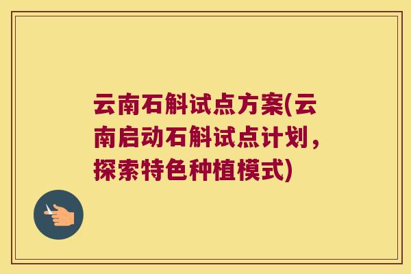 云南石斛试点方案(云南启动石斛试点计划，探索特色种植模式)
