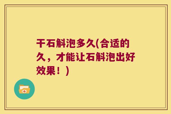 干石斛泡多久(合适的久，才能让石斛泡出好效果！)