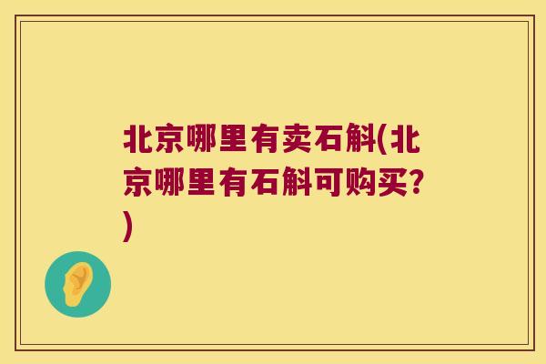 北京哪里有卖石斛(北京哪里有石斛可购买？)