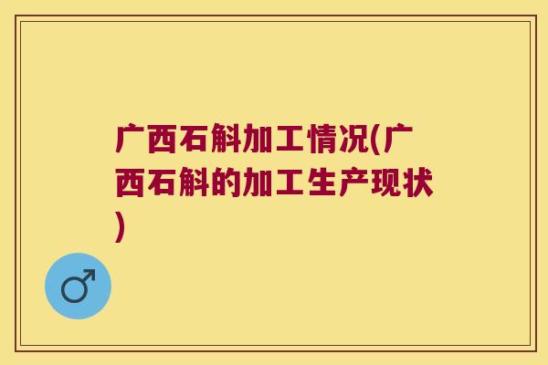 广西石斛加工情况(广西石斛的加工生产现状)