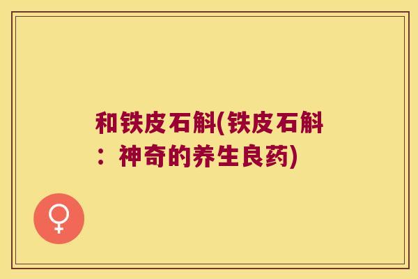 和铁皮石斛(铁皮石斛：神奇的养生良药)