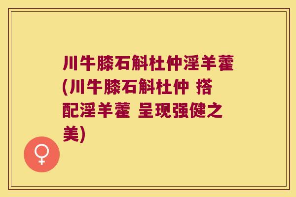 川牛膝石斛杜仲淫羊藿(川牛膝石斛杜仲 搭配淫羊藿 呈现强健之美)