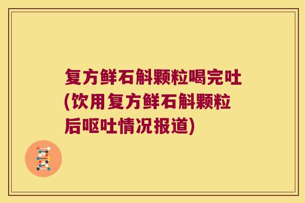 复方鲜石斛颗粒喝完吐(饮用复方鲜石斛颗粒后呕吐情况报道)