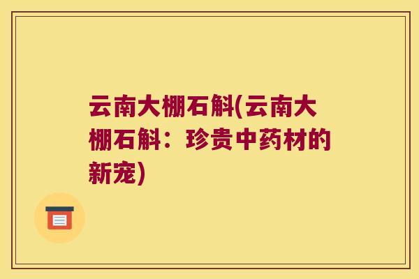 云南大棚石斛(云南大棚石斛:珍贵材的新宠) 云南大棚石斛(云南大棚石斛:珍贵材的新宠)