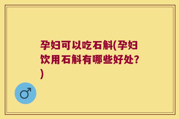 孕妇可以吃石斛(孕妇饮用石斛有哪些好处？)