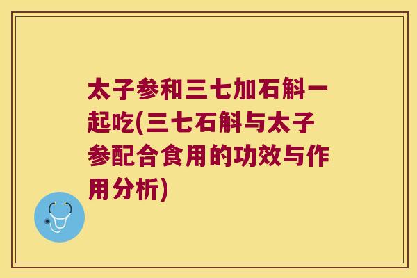 太子参和三七加石斛一起吃(三七石斛与太子参配合食用的功效与作用分析)