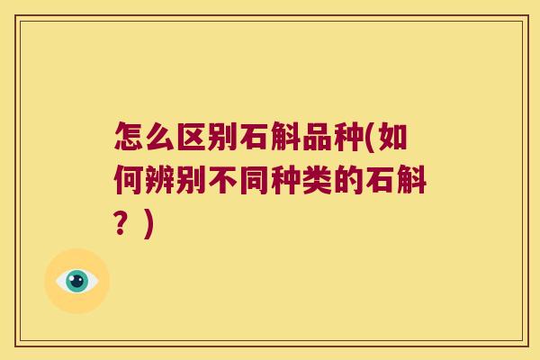 怎么区别石斛品种(如何辨别不同种类的石斛？)