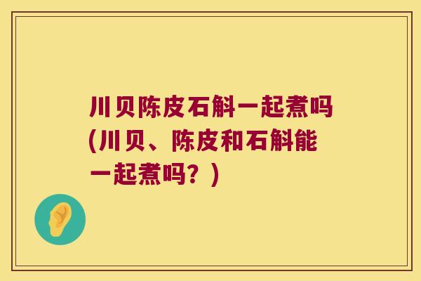 川贝陈皮石斛一起煮吗(川贝、陈皮和石斛能一起煮吗？)