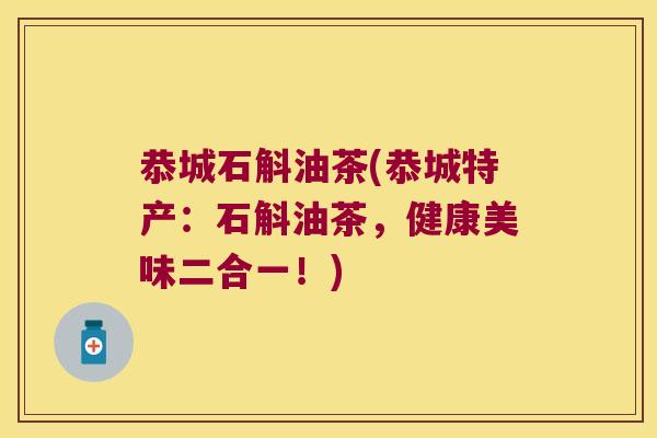 恭城石斛油茶(恭城特产：石斛油茶，健康美味二合一！)