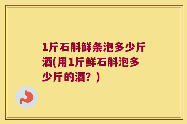 1斤石斛鲜条泡多少斤酒(用1斤鲜石斛泡多少斤的酒?) 1斤石斛鲜条泡多少斤酒(用1斤鲜石斛泡多少斤的酒?)