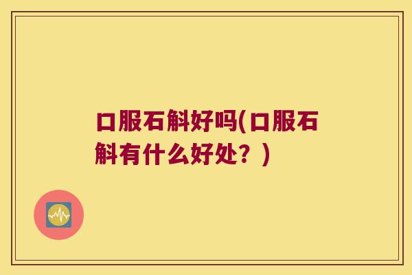 口服石斛好吗(口服石斛有什么好处?) 口服石斛好吗(口服石斛有什么好处?)