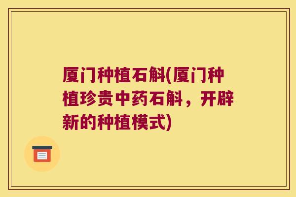 厦门种植石斛(厦门种植珍贵中药石斛，开辟新的种植模式)