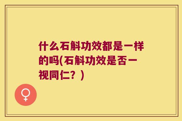 什么石斛功效都是一样的吗(石斛功效是否一视同仁？)