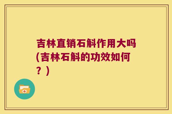 吉林直销石斛作用大吗(吉林石斛的功效如何？)