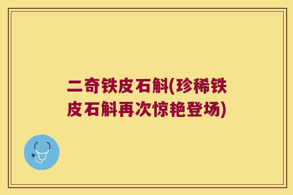 二奇铁皮石斛(珍稀铁皮石斛再次惊艳登场) 二奇铁皮石斛(珍稀铁皮石斛再次惊艳登场)