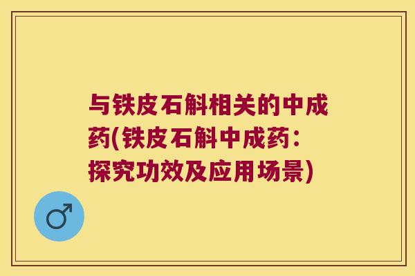 与铁皮石斛相关的中成药(铁皮石斛中成药：探究功效及应用场景)