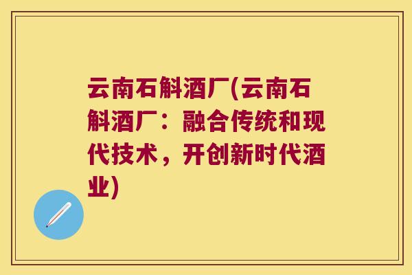 云南石斛酒厂(云南石斛酒厂：融合传统和现代技术，开创新时代酒业)