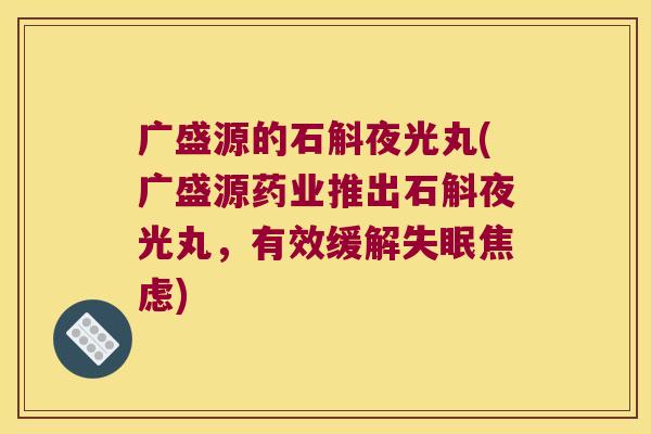 广盛源的石斛夜光丸(广盛源药业推出石斛夜光丸，有效缓解失眠焦虑)