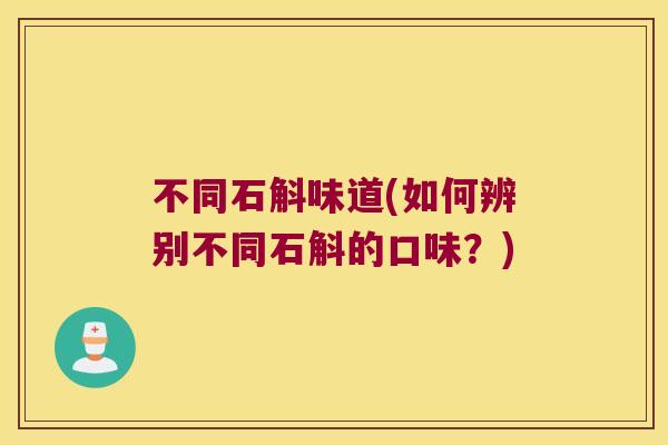 不同石斛味道(如何辨别不同石斛的口味？)