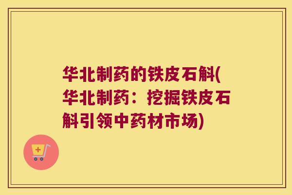 华北制药的铁皮石斛(华北制药：挖掘铁皮石斛引领中药材市场)