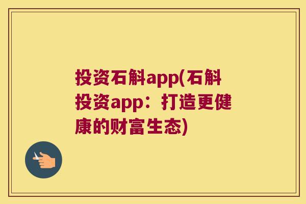 投资石斛app(石斛投资app：打造更健康的财富生态)