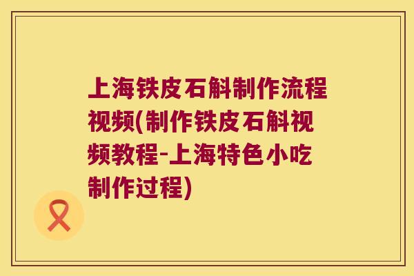 上海铁皮石斛制作流程视频(制作铁皮石斛视频教程-上海特色小吃制作过程)