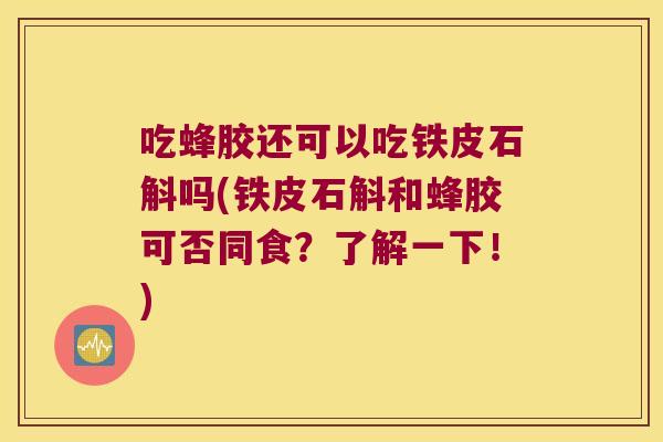 吃蜂胶还可以吃铁皮石斛吗(铁皮石斛和蜂胶可否同食？了解一下！)