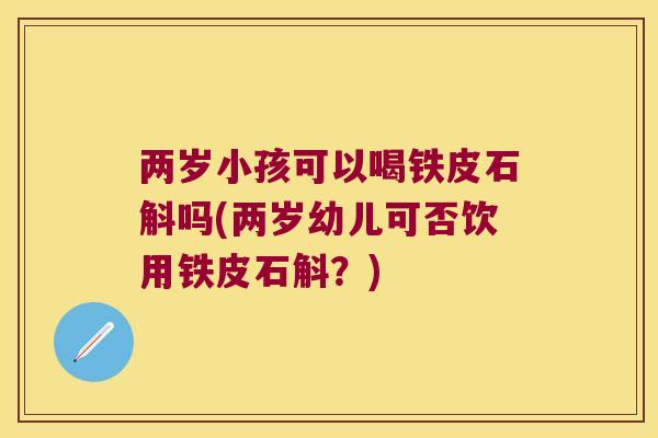 两岁小孩可以喝铁皮石斛吗(两岁幼儿可否饮用铁皮石斛？)