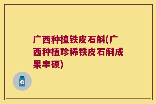 广西种植铁皮石斛(广西种植珍稀铁皮石斛成果丰硕)