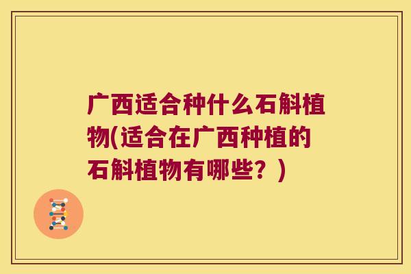 广西适合种什么石斛植物(适合在广西种植的石斛植物有哪些？)