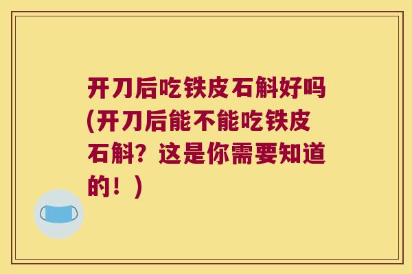 开刀后吃铁皮石斛好吗(开刀后能不能吃铁皮石斛？这是你需要知道的！)