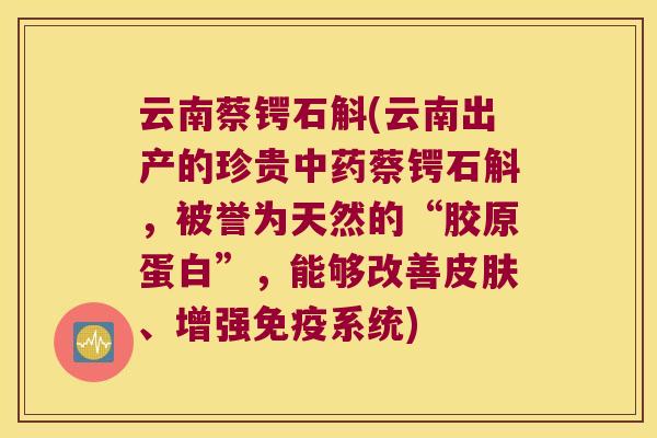 云南蔡锷石斛(云南出产的珍贵中药蔡锷石斛，被誉为天然的“胶原蛋白”，能够改善皮肤、增强免疫系统)