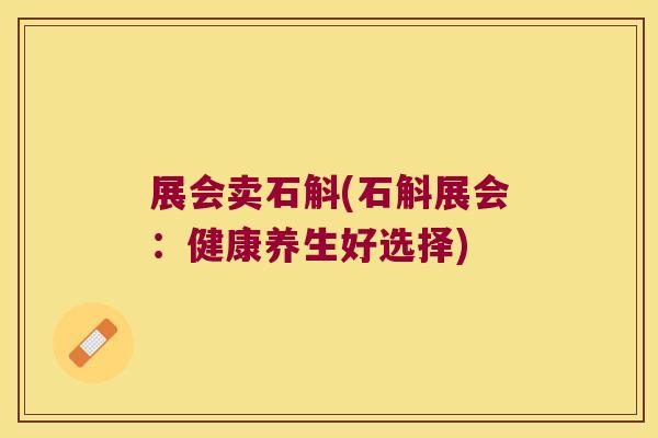 展会卖石斛(石斛展会：健康养生好选择)