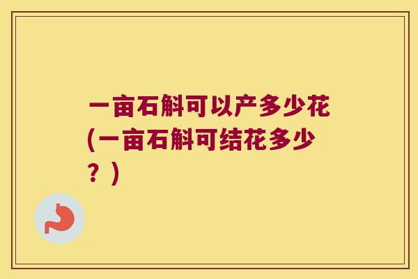 一亩石斛可以产多少花(一亩石斛可结花多少？)