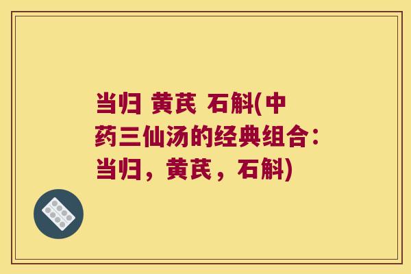 当归 黄芪 石斛(中药三仙汤的经典组合：当归，黄芪，石斛)
