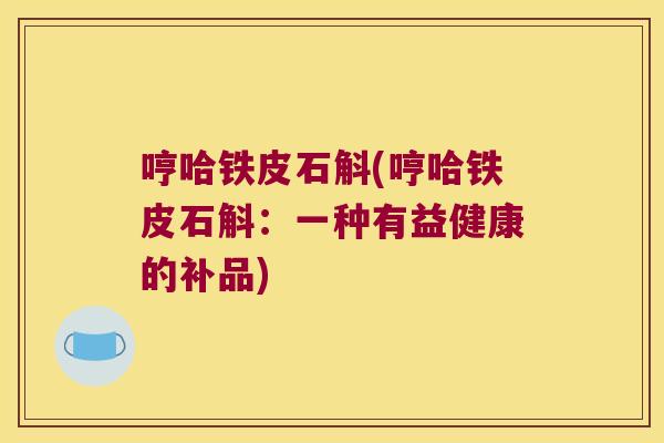 哼哈铁皮石斛(哼哈铁皮石斛:一种有益健康的补品) 哼哈铁皮石斛(哼哈铁皮石斛:一种有益健康的补品)