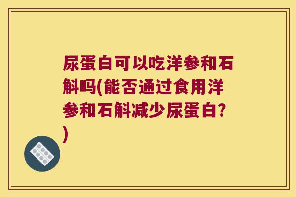 尿蛋白可以吃洋参和石斛吗(能否通过食用洋参和石斛减少尿蛋白？)