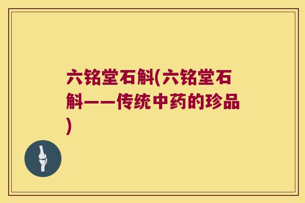 六铭堂石斛(六铭堂石斛——传统中药的珍品)