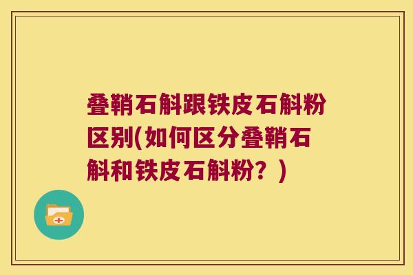 叠鞘石斛跟铁皮石斛粉区别(如何区分叠鞘石斛和铁皮石斛粉？)
