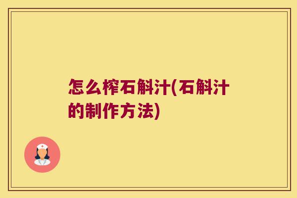 怎么榨石斛汁(石斛汁的制作方法)