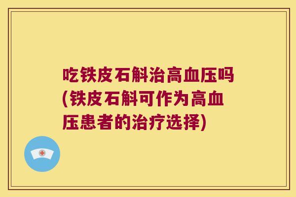 吃铁皮石斛治高血压吗(铁皮石斛可作为高血压患者的治疗选择)