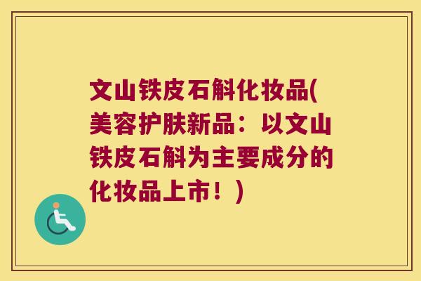 文山铁皮石斛化妆品(美容护肤新品：以文山铁皮石斛为主要成分的化妆品上市！)
